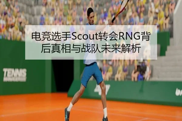 电竞选手Scout转会RNG背后真相与战队未来解析